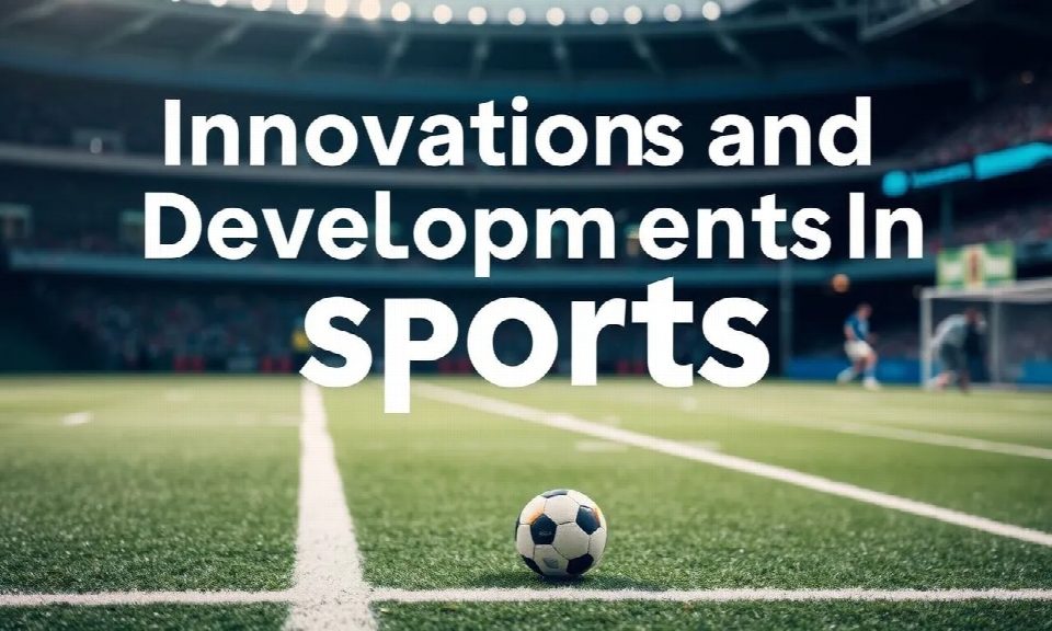 Innovations and Developments in the World of Sports Innovations and Developments in the World of Sports